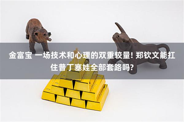 金富宝 一场技术和心理的双重较量! 郑钦文能扛住普丁塞娃全部套路吗?