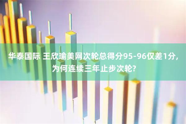 华泰国际 王欣瑜美网次轮总得分95-96仅差1分, 为何连续三年止步次轮?