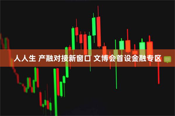 人人生 产融对接新窗口 文博会首设金融专区